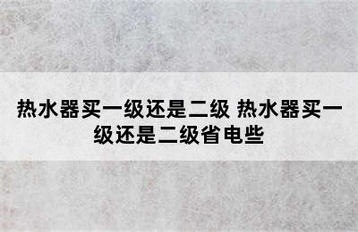 热水器买一级还是二级 热水器买一级还是二级省电些